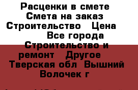 Расценки в смете. Смета на заказ. Строительство › Цена ­ 500 - Все города Строительство и ремонт » Другое   . Тверская обл.,Вышний Волочек г.